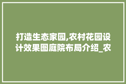 打造生态家园,农村花园设计效果图庭院布局介绍_农村花园设计效果图庭院