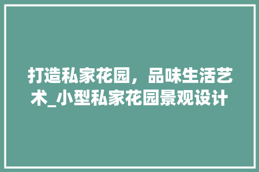 打造私家花园，品味生活艺术_小型私家花园景观设计平面图介绍_小型私家花园景观设计平面图