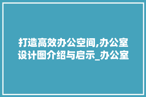 打造高效办公空间,办公室设计图介绍与启示_办公室设计图总经理秘书