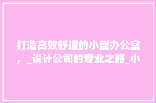 打造高效舒适的小型办公室，_设计公司的专业之路_小型办公室_设计公司