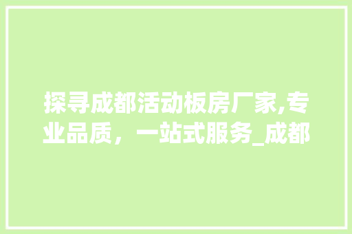 探寻成都活动板房厂家,专业品质，一站式服务_成都活动板房厂家联系电话查询