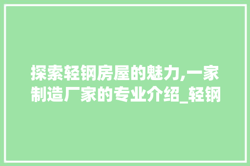 探索轻钢房屋的魅力,一家制造厂家的专业介绍_轻钢房屋制造厂家电话