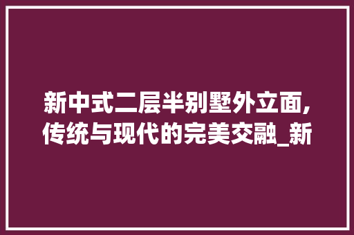 新中式二层半别墅外立面,传统与现代的完美交融_新中式二层半别墅外立面效果图