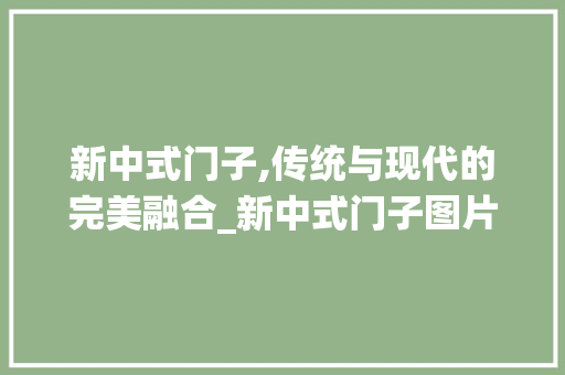 新中式门子,传统与现代的完美融合_新中式门子图片大全 地板材料
