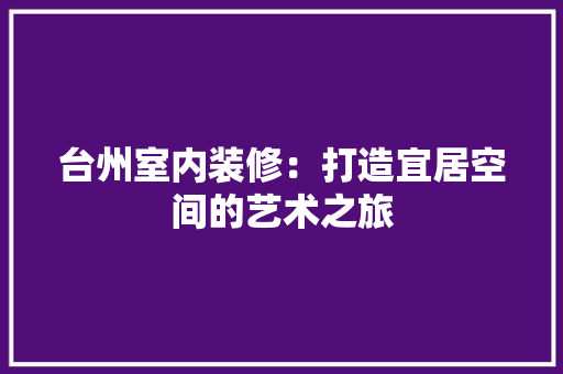 台州室内装修：打造宜居空间的艺术之旅 卧室装修