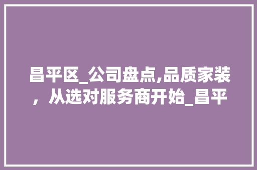昌平区_公司盘点,品质家装，从选对服务商开始_昌平区_公司有哪些 木雕艺术
