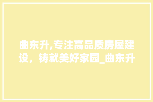 曲东升,专注高品质房屋建设，铸就美好家园_曲东升专注高品质房屋建设
