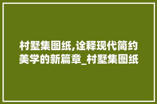 村墅集图纸,诠释现代简约美学的新篇章_村墅集图纸简单大气