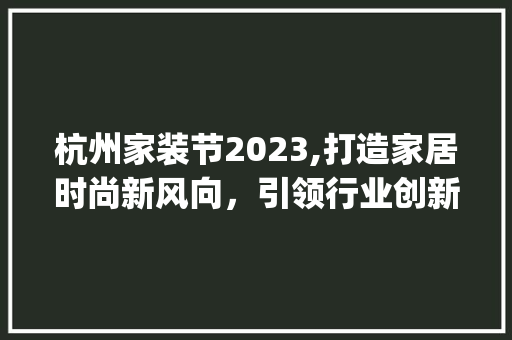 杭州家装节2023,打造家居时尚新风向，引领行业创新潮流_杭州家装节2023近期展会