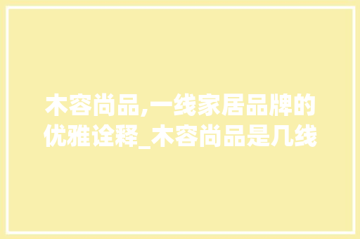 木容尚品,一线家居品牌的优雅诠释_木容尚品是几线品牌 家居装修