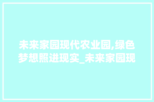 未来家园现代农业园,绿色梦想照进现实_未来家园现代农业园