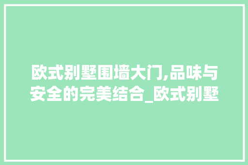 欧式别墅围墙大门,品味与安全的完美结合_欧式别墅围墙大门