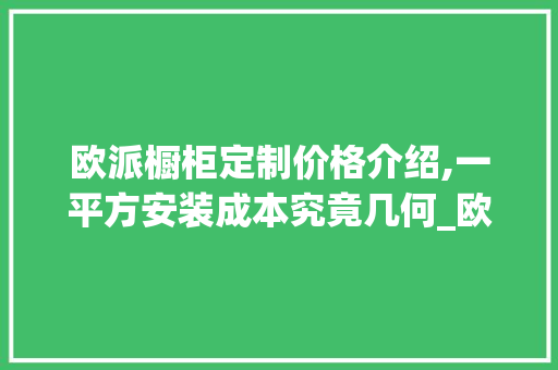欧派橱柜定制价格介绍,一平方安装成本究竟几何_欧派橱柜定制多少钱一平方安装 家居装修