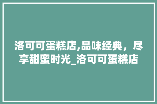 洛可可蛋糕店,品味经典，尽享甜蜜时光_洛可可蛋糕店
