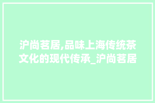 沪尚茗居,品味上海传统茶文化的现代传承_沪尚茗居