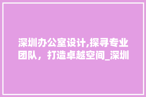 深圳办公室设计,探寻专业团队，打造卓越空间_深圳办公室设计找哪家