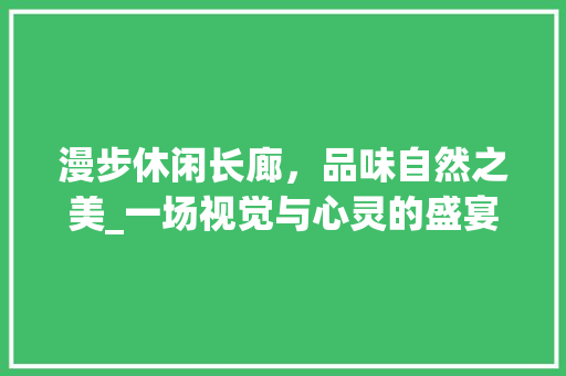 漫步休闲长廊，品味自然之美_一场视觉与心灵的盛宴_休闲长廊的实景效果图
