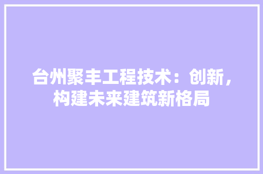 台州聚丰工程技术：创新，构建未来建筑新格局 卧室装修