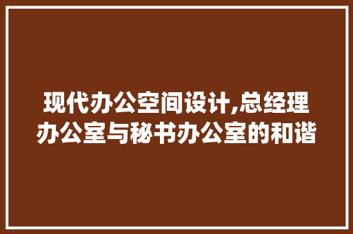 现代办公空间设计,总经理办公室与秘书办公室的和谐布局_总经理办公室和秘书办公室设计图