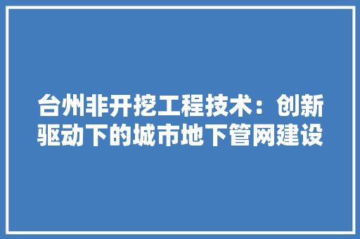 台州非开挖工程技术：创新驱动下的城市地下管网建设新篇章 卧室装修
