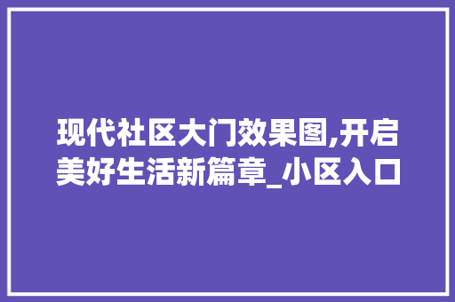 现代社区大门效果图,开启美好生活新篇章_小区入口大门效果图时间