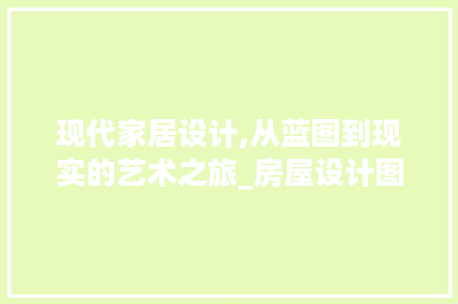 现代家居设计,从蓝图到现实的艺术之旅_房屋设计图 家居装修