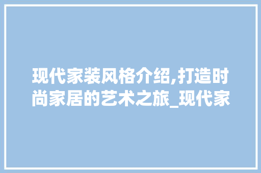 现代家装风格介绍,打造时尚家居的艺术之旅_现代家装图片大全效果图 客厅装修