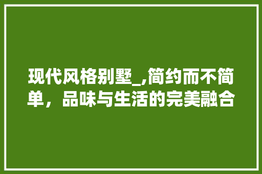现代风格别墅_,简约而不简单，品味与生活的完美融合_别墅_图片现代风格 家居装修