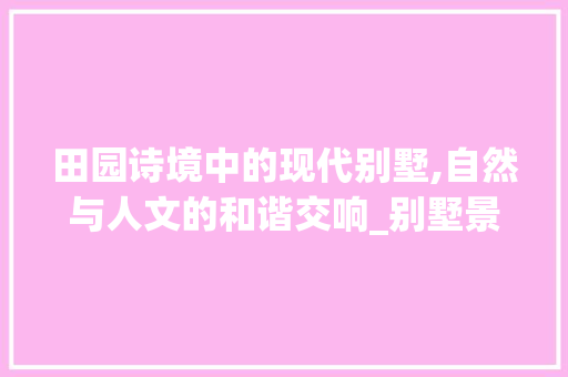 田园诗境中的现代别墅,自然与人文的和谐交响_别墅景色的图片 木雕艺术