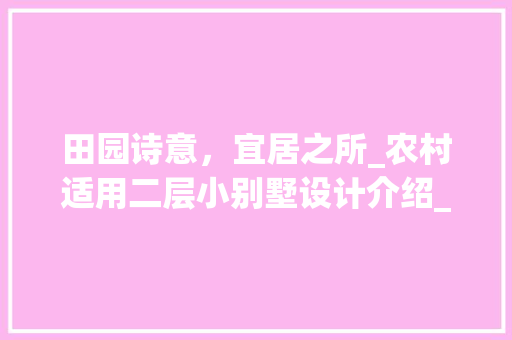 田园诗意，宜居之所_农村适用二层小别墅设计介绍_农村适用的二层小别墅设计