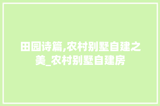 田园诗篇,农村别墅自建之美_农村别墅自建房 中式风格装饰