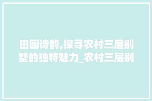 田园诗韵,探寻农村三层别墅的独特魅力_农村三层别墅图片 家居装修