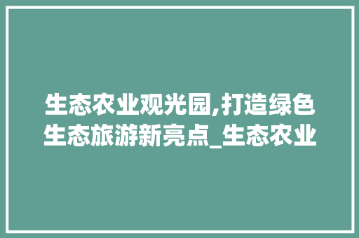生态农业观光园,打造绿色生态旅游新亮点_生态农业观光园规划