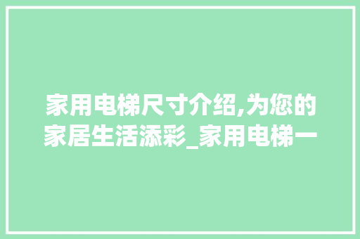 家用电梯尺寸介绍,为您的家居生活添彩_家用电梯一般多大尺寸