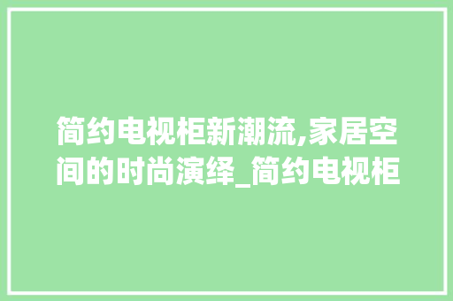 简约电视柜新潮流,家居空间的时尚演绎_简约电视柜最新款式图片