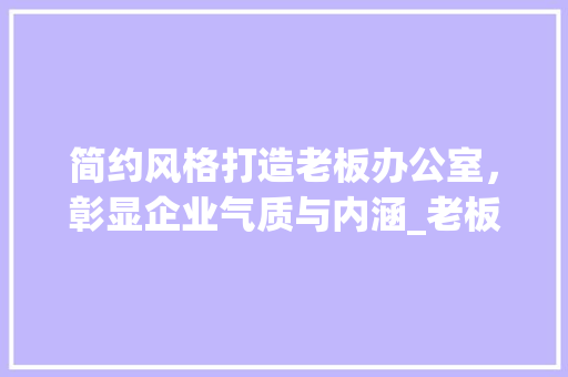 简约风格打造老板办公室，彰显企业气质与内涵_老板办公室_简约风 家居装修