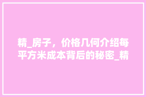 精_房子，价格几何介绍每平方米成本背后的秘密_精_房子多少一平方 现代风格装饰