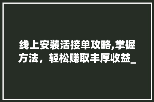 线上安装活接单攻略,掌握方法，轻松赚取丰厚收益_线上安装活怎么接单 家居装修