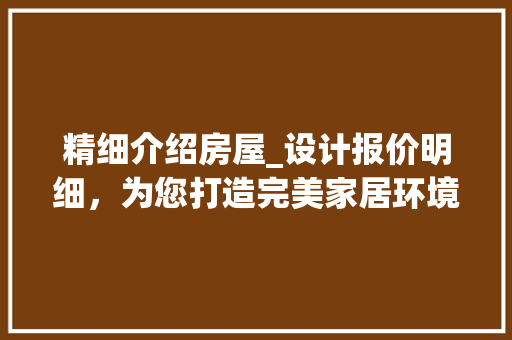 精细介绍房屋_设计报价明细，为您打造完美家居环境_房屋_设计报价明细表格 室内设计