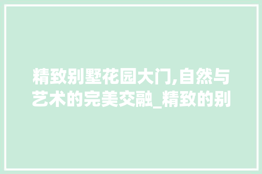 精致别墅花园大门,自然与艺术的完美交融_精致的别墅花园大门口图片