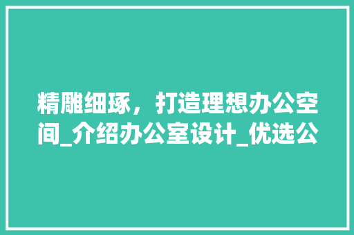 精雕细琢，打造理想办公空间_介绍办公室设计_优选公司_办公室设计_找哪家公司 地板材料
