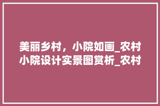美丽乡村，小院如画_农村小院设计实景图赏析_农村小院设计实景图