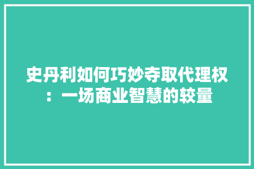 史丹利如何巧妙夺取代理权：一场商业智慧的较量