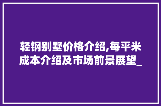 轻钢别墅价格介绍,每平米成本介绍及市场前景展望_轻钢别墅每平米价格