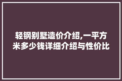 轻钢别墅造价介绍,一平方米多少钱详细介绍与性价比讨论_轻钢别墅造价多少钱一平方米