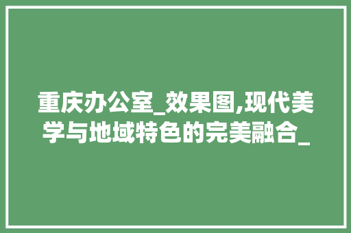 重庆办公室_效果图,现代美学与地域特色的完美融合_重庆办公室_效果图