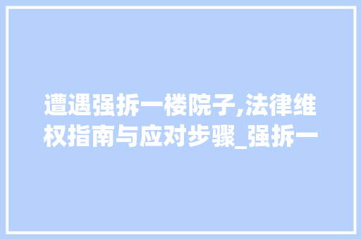 遭遇强拆一楼院子,法律维权指南与应对步骤_强拆一楼院子怎么办 现代风格装饰