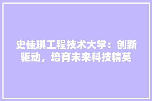 史佳琪工程技术大学：创新驱动，培育未来科技精英 卧室装修