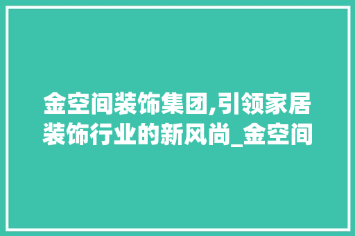 金空间装饰集团,引领家居装饰行业的新风尚_金空间装饰集团