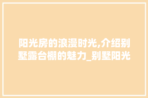 阳光房的浪漫时光,介绍别墅露台棚的魅力_别墅阳光房露台棚图片
